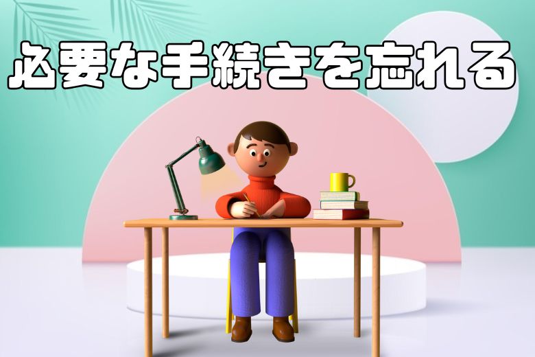 必要な手続きを怠り確認を忘れる