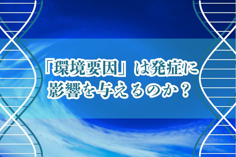 「環境要因」は発症に影響を与えるのか？