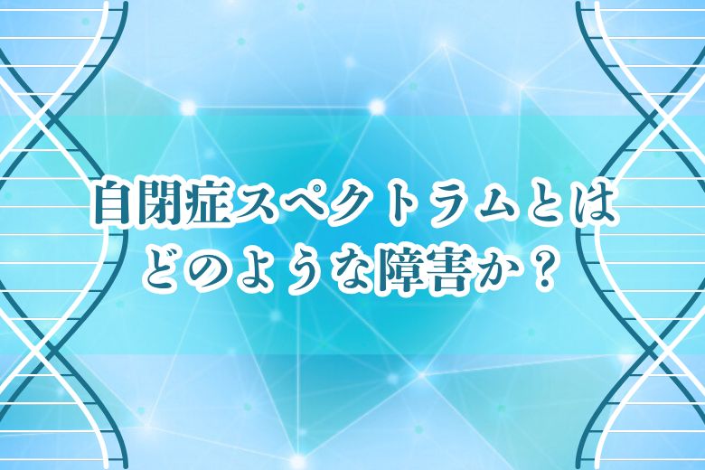 自閉症スペクトラムとはどのような障害か？