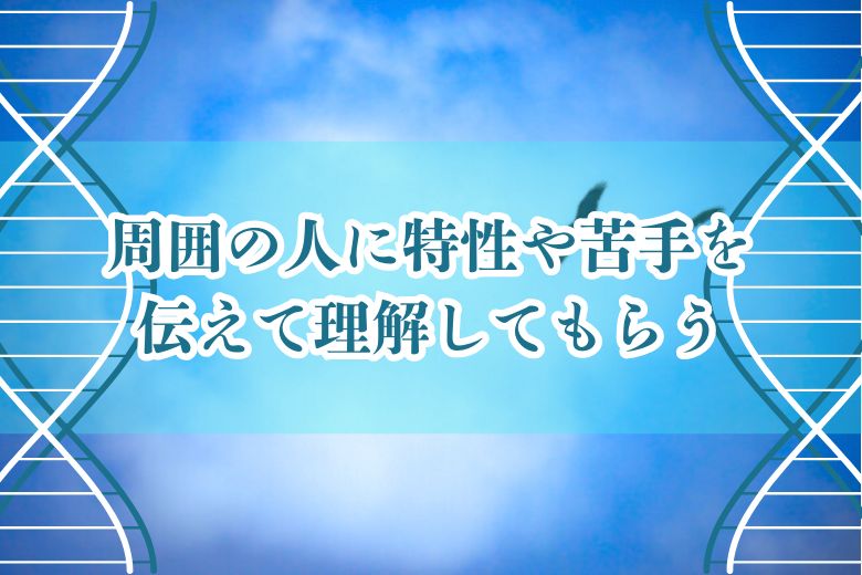 周囲の人に特性や苦手を伝えて理解してもらう