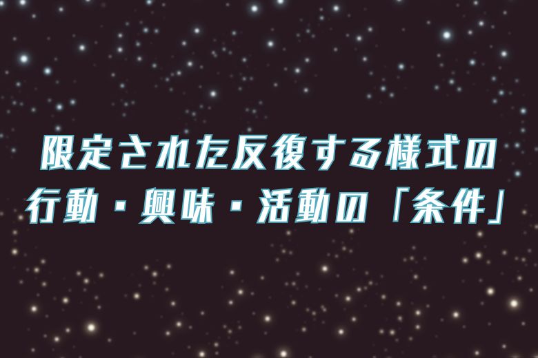 限定された反復する様式の行動・興味・活動の「条件」