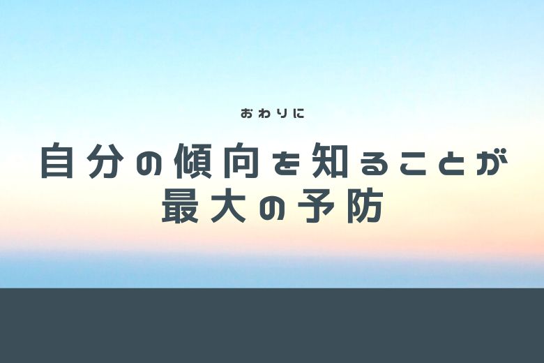 おわりに：自分の傾向を知ることが最大の予防