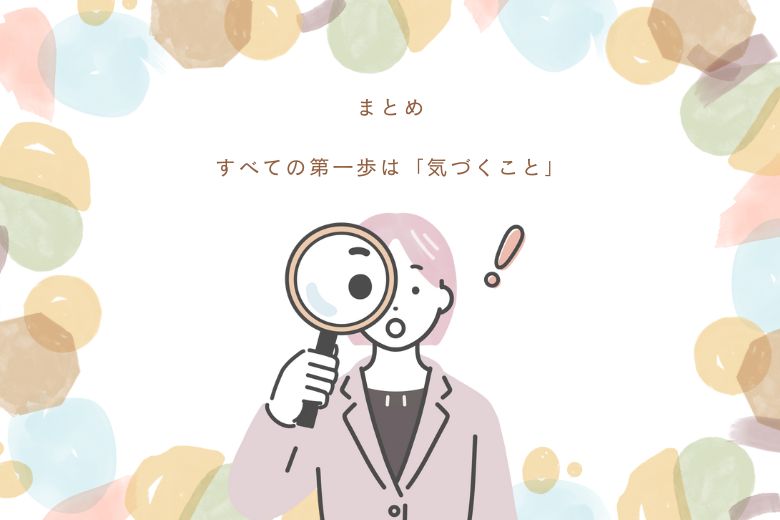 まとめ：すべての第一歩は「気づくこと」