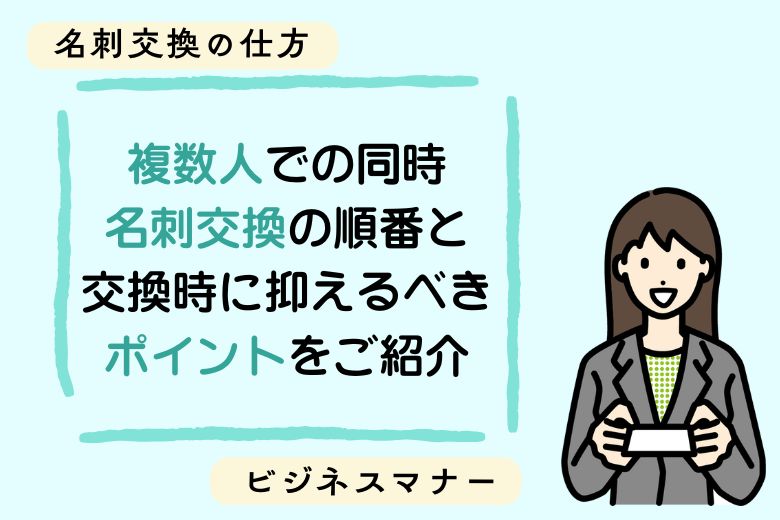 【名刺交換の仕方】複数人での同時名刺交換の順番と交換時に抑えるべきポイントをご紹介【ビジネスマナー】