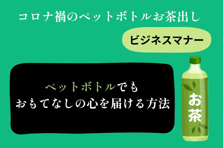 コロナ禍のペットボトルお茶出し【ビジネスマナー】ペットボトルでもおもてなしの心を届ける方法