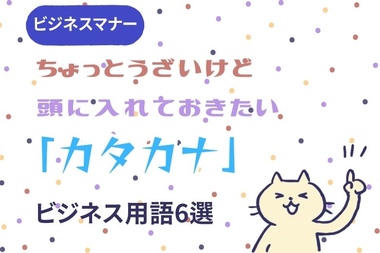【ビジネスマナー】ちょっとうざいけど頭に入れておきたい「カタカナ」ビジネス用語6選