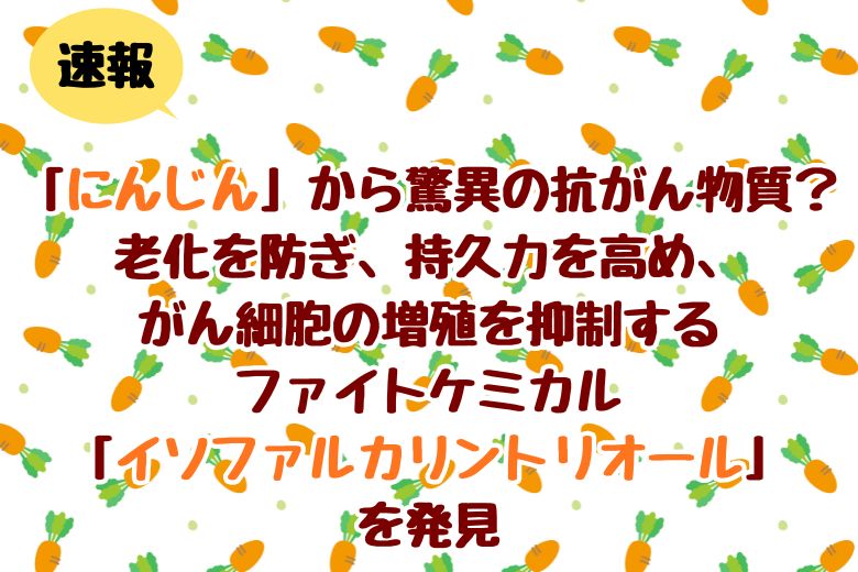 【速報】「にんじん」から驚異の抗がん物質？老化を防ぎ、持久力を高め、がん細胞の増殖を抑制するファイトケミカル「イソファルカリントリオール」を発見