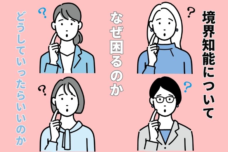 境界知能について、なぜ困るのか、どうしていったらいいのか