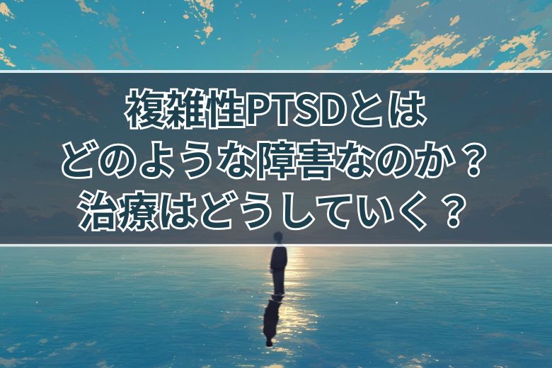 複雑性PTSDとはどのような障害なのか？治療はどうしていく？