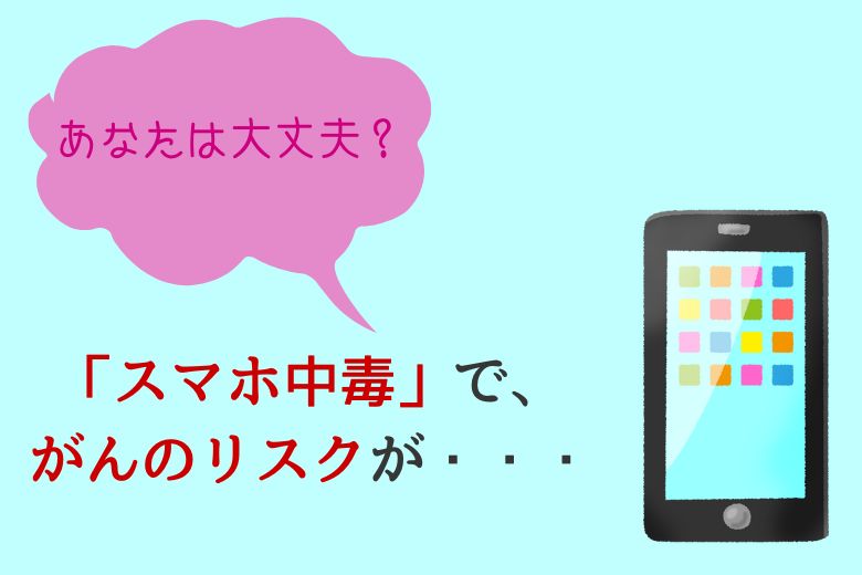 【あなたは大丈夫？】「スマホ中毒」で、がんのリスクが・・・