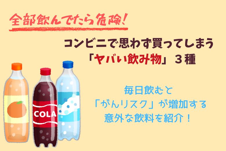 【全部飲んでたら危険！】コンビニで思わず買ってしまう「ヤバい飲み物」３種：毎日飲むと「がんリスク」が増加する意外な飲料を紹介！