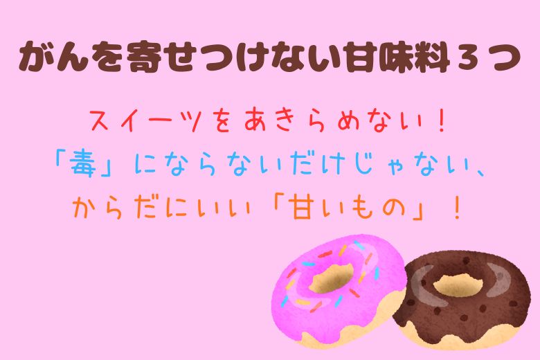 がんを寄せつけない甘味料３つ：スイーツをあきらめない！「毒」にならないだけじゃない、からだにいい「甘いもの」！