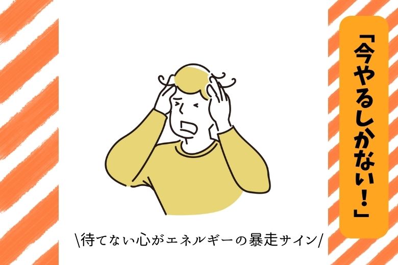 「今やるしかない！」──待てない心がエネルギーの暴走サイン