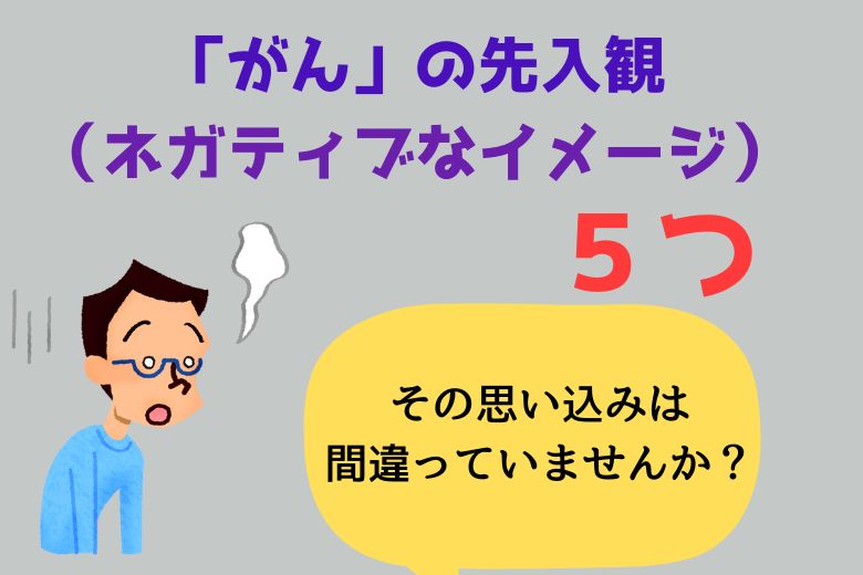 「がん」の先入観（ネガティブなイメージ）５つ：その思い込みは間違っていませんか？