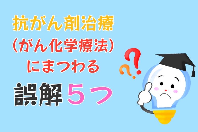 抗がん剤治療（がん化学療法）にまつわる誤解５つ