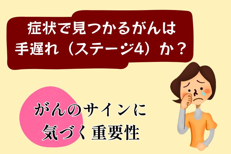 症状で見つかるがんは手遅れ（ステージ4）か？がんのサインに気づく重要性